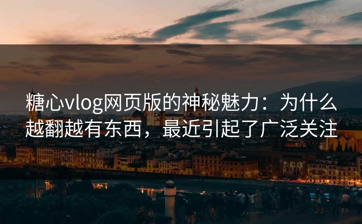 糖心vlog网页版的神秘魅力：为什么越翻越有东西，最近引起了广泛关注