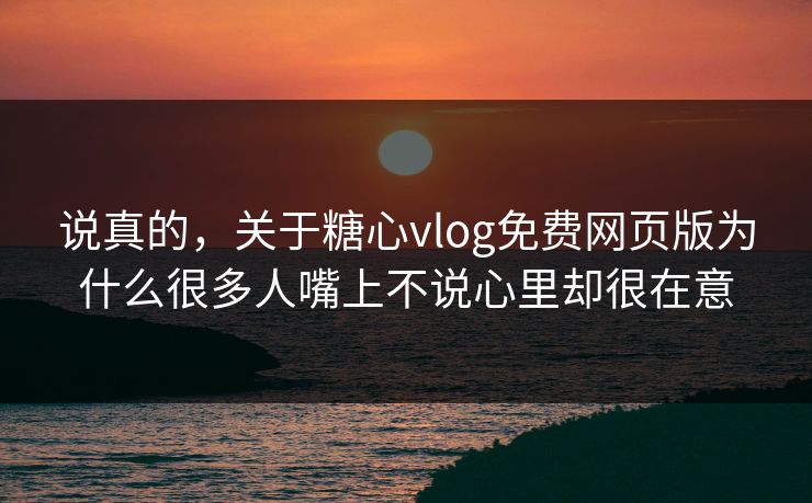 说真的，关于糖心vlog免费网页版为什么很多人嘴上不说心里却很在意