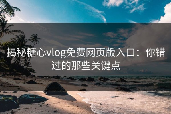 揭秘糖心vlog免费网页版入口：你错过的那些关键点