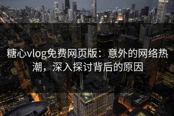 糖心vlog免费网页版：意外的网络热潮，深入探讨背后的原因