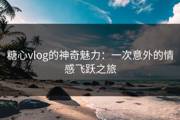 糖心vlog的神奇魅力：一次意外的情感飞跃之旅