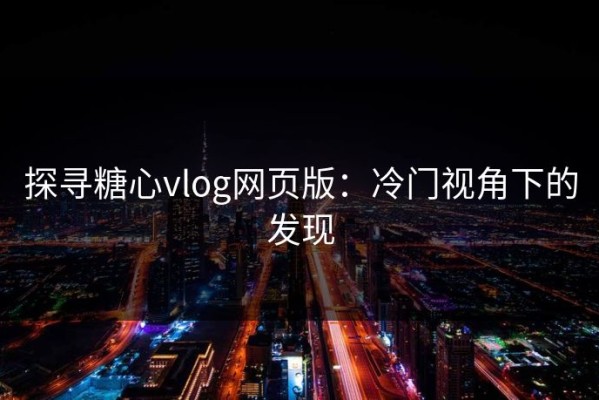探寻糖心vlog网页版：冷门视角下的发现