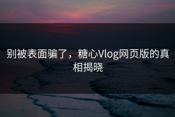 别被表面骗了，糖心Vlog网页版的真相揭晓