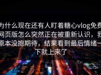 为什么现在还有人盯着糖心vlog免费网页版怎么突然正在被重新认识，我原本没抱期待，结果看到最后情绪一下就上来了