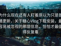 为什么现在还有人盯着原以为只是普通更新，关于糖心Vlog下载安装，最容易被忽视的那层信息，恰恰才最值得反复看