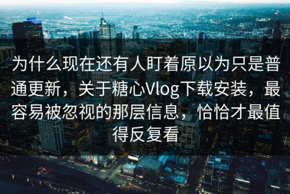 为什么现在还有人盯着原以为只是普通更新，关于糖心Vlog下载安装，最容易被忽视的那层信息，恰恰才最值得反复看