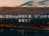糖心官网vlog再现热潮，冷门点终于被看见了