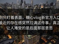 别只盯着表面，糖心vlog新官方入口最近的存在感突然拉满这件事，真正让人难受的是后面那层意思