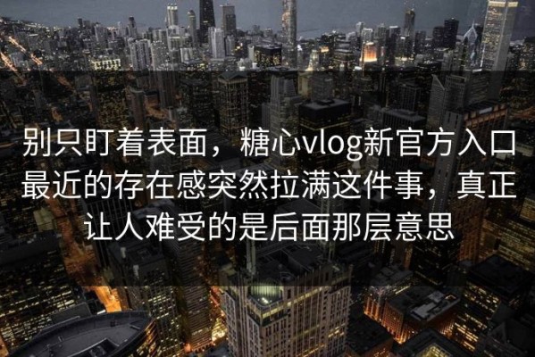 别只盯着表面，糖心vlog新官方入口最近的存在感突然拉满这件事，真正让人难受的是后面那层意思