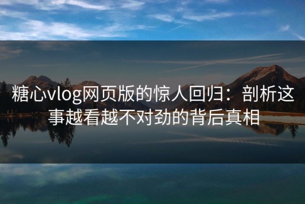 糖心vlog网页版的惊人回归：剖析这事越看越不对劲的背后真相