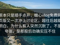 原本只是顺手点开，糖心vlog免费网页版又一次冲上讨论区，越往后越能明白，为什么有人突然沉默了，不是夸张，是那股后劲确实压不住