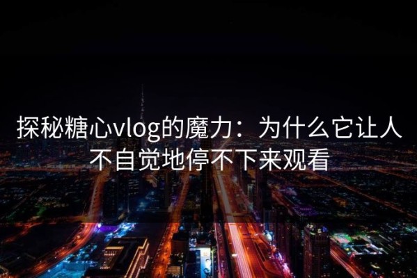 探秘糖心vlog的魔力：为什么它让人不自觉地停不下来观看