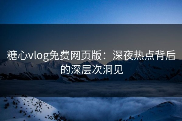 糖心vlog免费网页版：深夜热点背后的深层次洞见