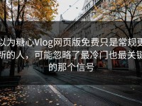 以为糖心Vlog网页版免费只是常规更新的人，可能忽略了最冷门也最关键的那个信号