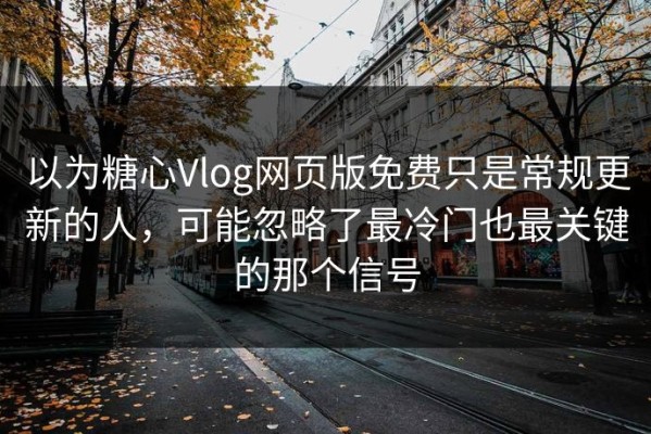 以为糖心Vlog网页版免费只是常规更新的人，可能忽略了最冷门也最关键的那个信号