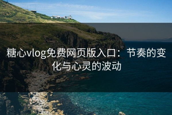 糖心vlog免费网页版入口：节奏的变化与心灵的波动