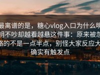 最离谱的是，糖心vlog入口为什么明明不吵却越看越悬这件事：原来被忽略的不是一点半点，别怪大家反应大，确实有触发点