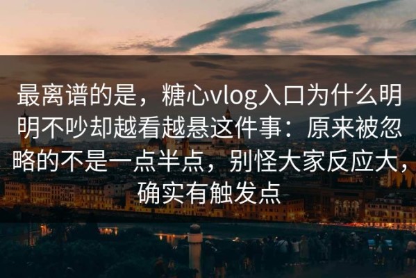 最离谱的是，糖心vlog入口为什么明明不吵却越看越悬这件事：原来被忽略的不是一点半点，别怪大家反应大，确实有触发点