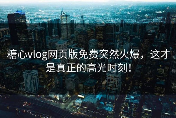 糖心vlog网页版免费突然火爆，这才是真正的高光时刻！