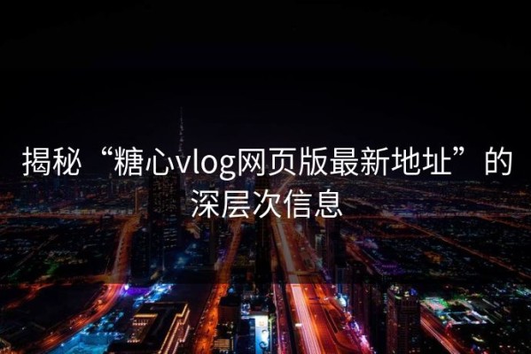 揭秘“糖心vlog网页版最新地址”的深层次信息