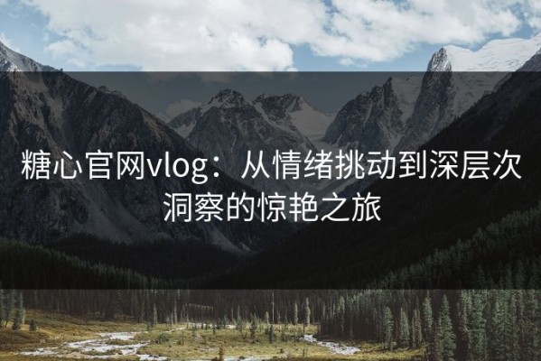 糖心官网vlog：从情绪挑动到深层次洞察的惊艳之旅