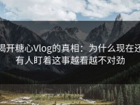 揭开糖心Vlog的真相：为什么现在还有人盯着这事越看越不对劲