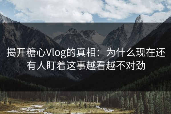 揭开糖心Vlog的真相：为什么现在还有人盯着这事越看越不对劲