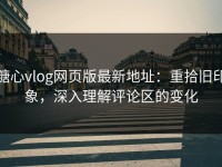 糖心vlog网页版最新地址：重拾旧印象，深入理解评论区的变化