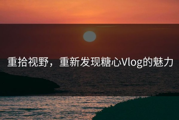 重拾视野，重新发现糖心Vlog的魅力