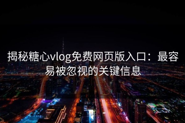揭秘糖心vlog免费网页版入口：最容易被忽视的关键信息