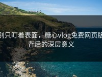 别只盯着表面，糖心vlog免费网页版背后的深层意义