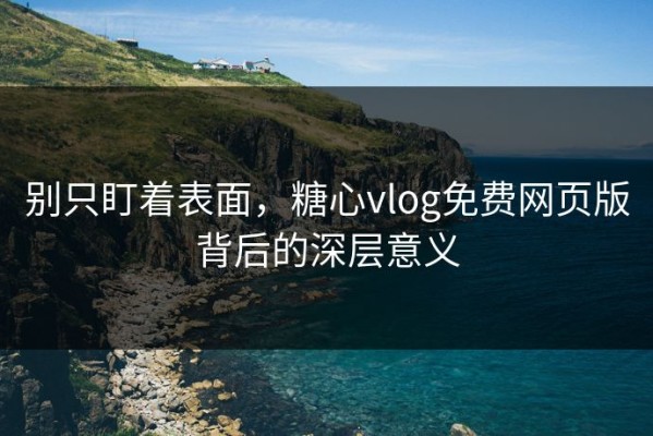 别只盯着表面，糖心vlog免费网页版背后的深层意义