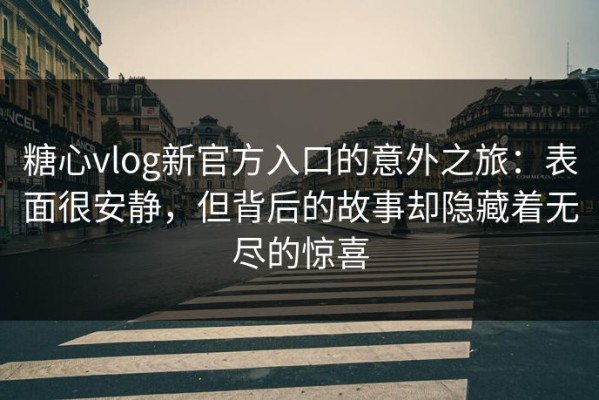 糖心vlog新官方入口的意外之旅：表面很安静，但背后的故事却隐藏着无尽的惊喜