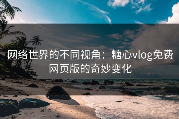网络世界的不同视角：糖心vlog免费网页版的奇妙变化