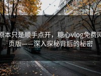 原本只是顺手点开，糖心vlog免费网页版——深入探秘背后的秘密