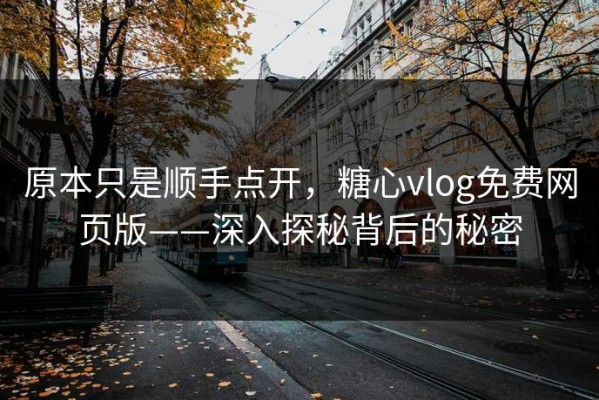 原本只是顺手点开，糖心vlog免费网页版——深入探秘背后的秘密