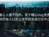 最让人绷不住的，关于糖心vlog免费网页版入口怎么突然就变成讨论中心了