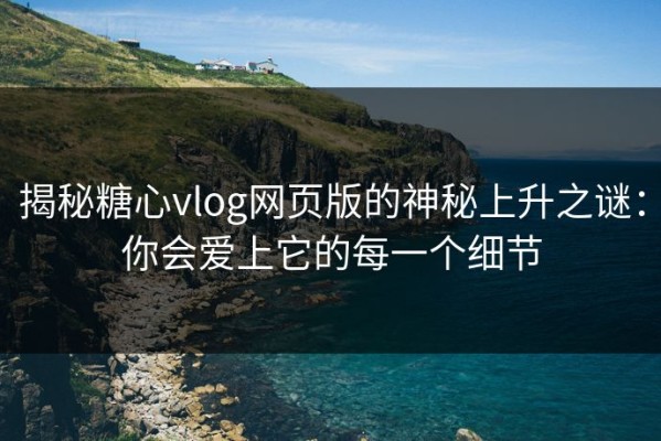 揭秘糖心vlog网页版的神秘上升之谜：你会爱上它的每一个细节