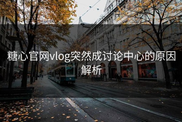 糖心官网vlog突然成讨论中心的原因解析