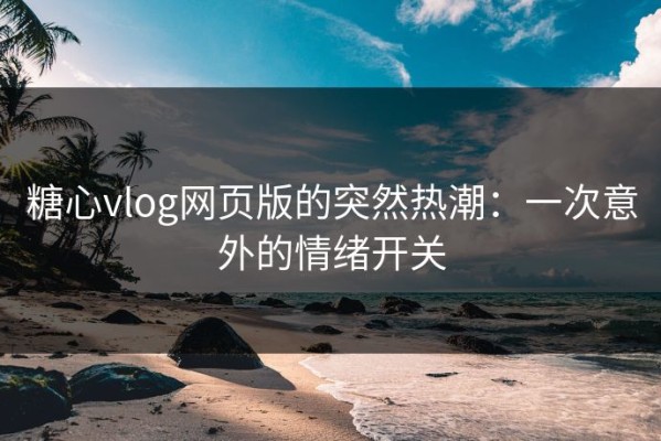 糖心vlog网页版的突然热潮：一次意外的情绪开关