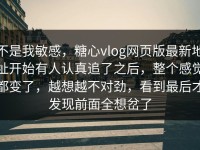 不是我敏感，糖心vlog网页版最新地址开始有人认真追了之后，整个感觉都变了，越想越不对劲，看到最后才发现前面全想岔了