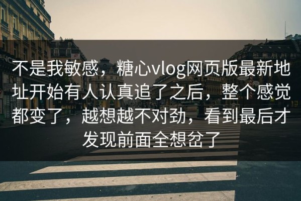 不是我敏感，糖心vlog网页版最新地址开始有人认真追了之后，整个感觉都变了，越想越不对劲，看到最后才发现前面全想岔了