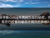 探寻糖心vlog免费网页版的秘密，你是否已经看到最后才揭开的真相？