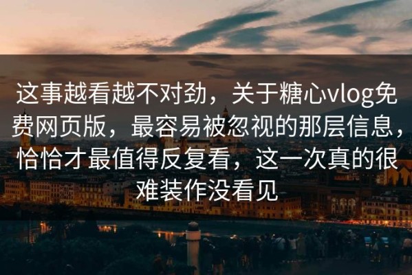 这事越看越不对劲，关于糖心vlog免费网页版，最容易被忽视的那层信息，恰恰才最值得反复看，这一次真的很难装作没看见