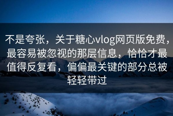 不是夸张，关于糖心vlog网页版免费，最容易被忽视的那层信息，恰恰才最值得反复看，偏偏最关键的部分总被轻轻带过