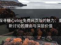 探寻糖心vlog免费网页版的魅力：重新讨论的理由与深层价值