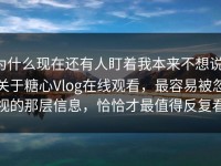 为什么现在还有人盯着我本来不想说，关于糖心Vlog在线观看，最容易被忽视的那层信息，恰恰才最值得反复看