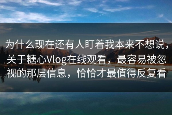 为什么现在还有人盯着我本来不想说，关于糖心Vlog在线观看，最容易被忽视的那层信息，恰恰才最值得反复看