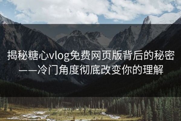 揭秘糖心vlog免费网页版背后的秘密——冷门角度彻底改变你的理解