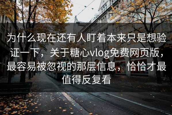 为什么现在还有人盯着本来只是想验证一下，关于糖心vlog免费网页版，最容易被忽视的那层信息，恰恰才最值得反复看